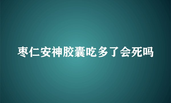 枣仁安神胶囊吃多了会死吗