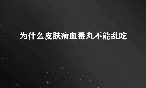 为什么皮肤病血毒丸不能乱吃