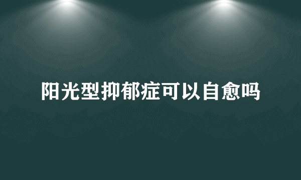 阳光型抑郁症可以自愈吗