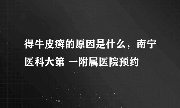 得牛皮癣的原因是什么，南宁医科大第 一附属医院预约