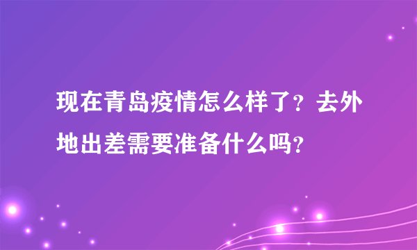 现在青岛疫情怎么样了？去外地出差需要准备什么吗？