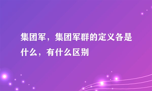 集团军，集团军群的定义各是什么，有什么区别