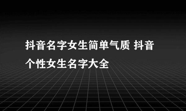 抖音名字女生简单气质 抖音个性女生名字大全