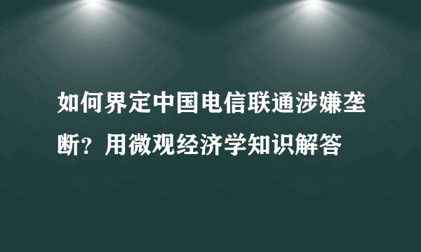 如何界定中国电信联通涉嫌垄断？用微观经济学知识解答