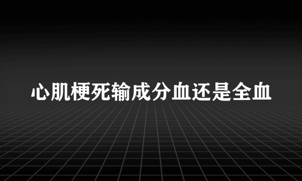 心肌梗死输成分血还是全血