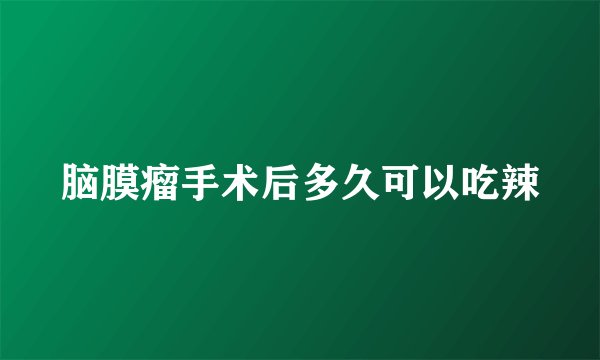 脑膜瘤手术后多久可以吃辣