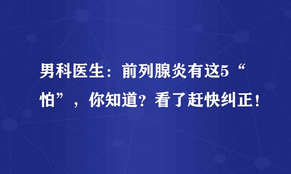 男科医生：前列腺炎有这5“怕”，你知道？看了赶快纠正！
