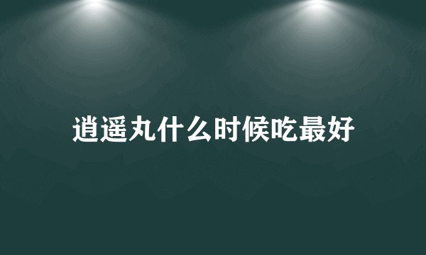 逍遥丸什么时候吃最好
