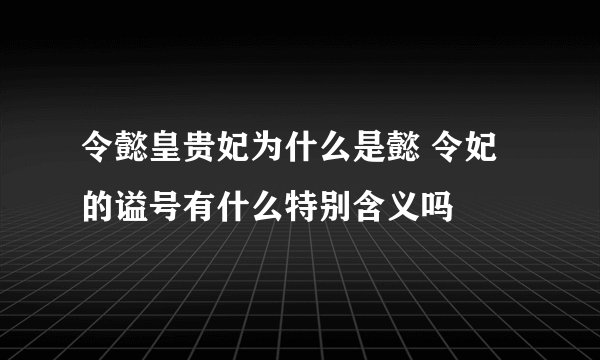 令懿皇贵妃为什么是懿 令妃的谥号有什么特别含义吗