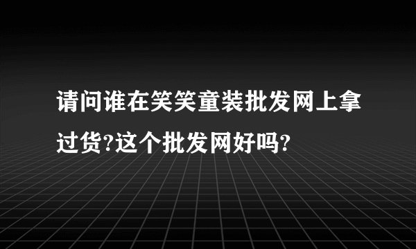 请问谁在笑笑童装批发网上拿过货?这个批发网好吗?