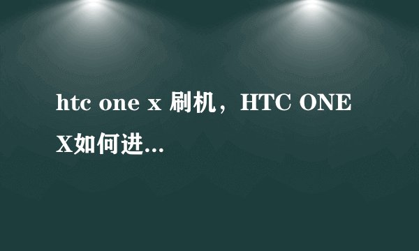 htc one x 刷机,HTC ONE X如何进入刷机模式?