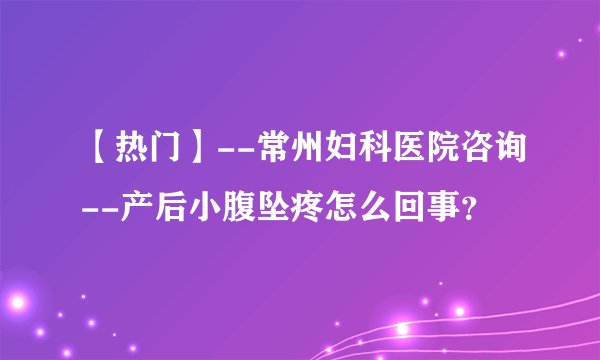 【热门】--常州妇科医院咨询--产后小腹坠疼怎么回事？