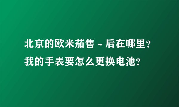 北京的欧米茄售~后在哪里?我的手表要怎么更换电池?
