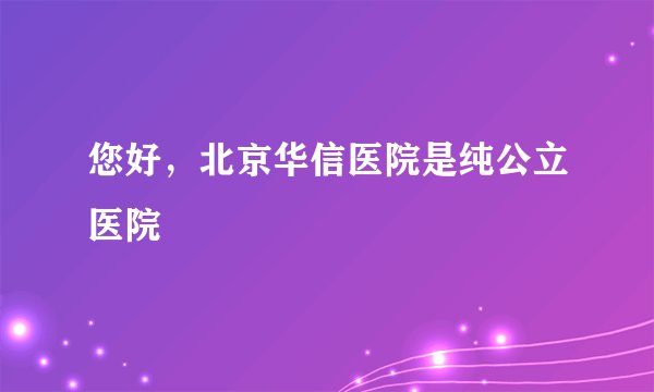 您好，北京华信医院是纯公立医院