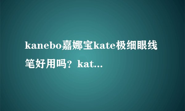 kanebo嘉娜宝kate极细眼线笔好用吗？kate极细眼线笔怎么样？