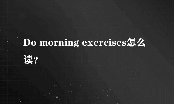 Do morning exercises怎么读？