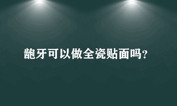龅牙可以做全瓷贴面吗？