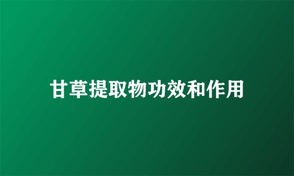 甘草提取物功效和作用