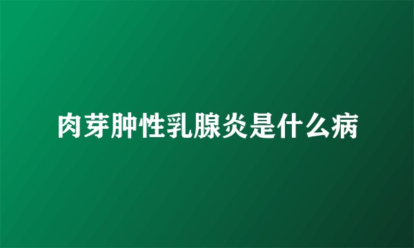 肉芽肿性乳腺炎是什么病