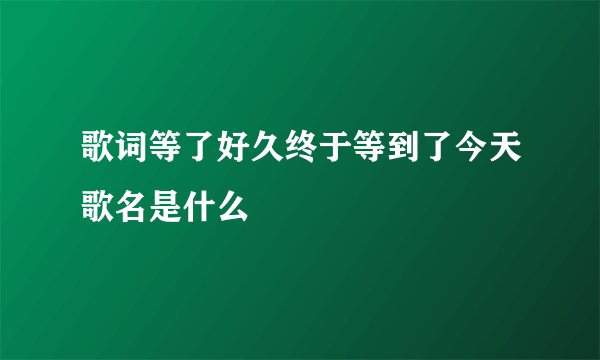 歌词等了好久终于等到了今天歌名是什么