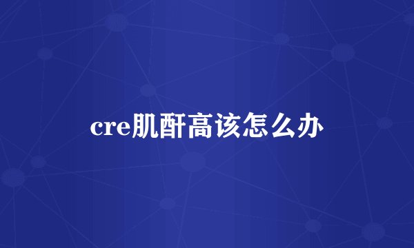 cre肌酐高该怎么办