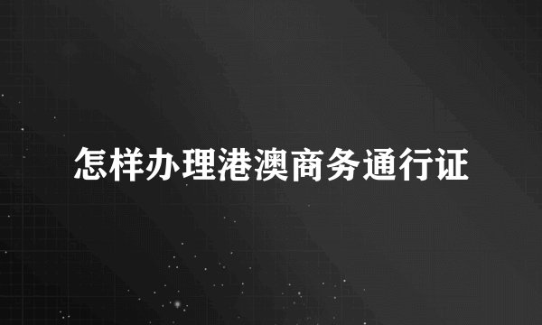 怎样办理港澳商务通行证
