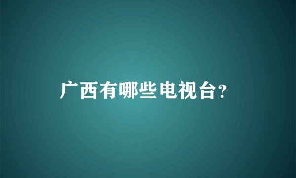 广西有哪些电视台？