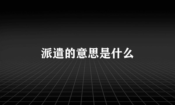 派遣的意思是什么