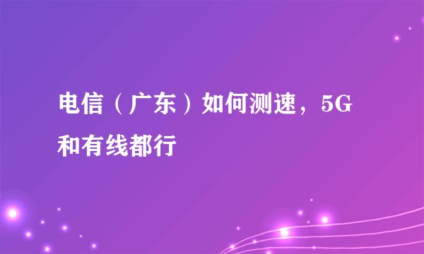 电信（广东）如何测速，5G和有线都行