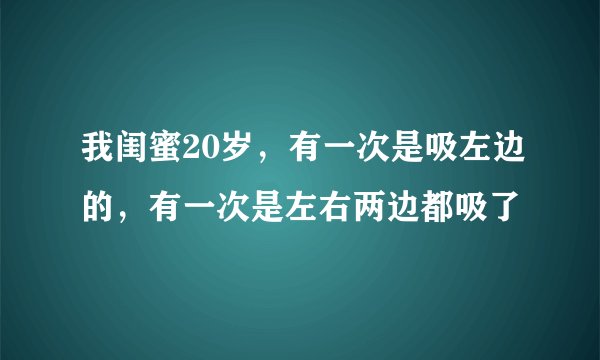 我闺蜜20岁，有一次是吸左边的，有一次是左右两边都吸了