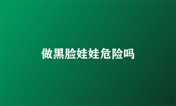 做黑脸娃娃危险吗