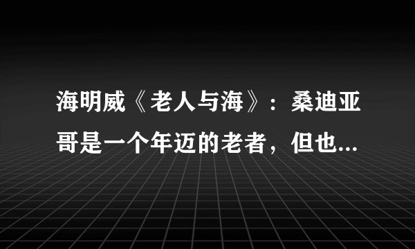 海明威《老人与海》：桑迪亚哥是一个年迈的老者，但也是一个硬汉