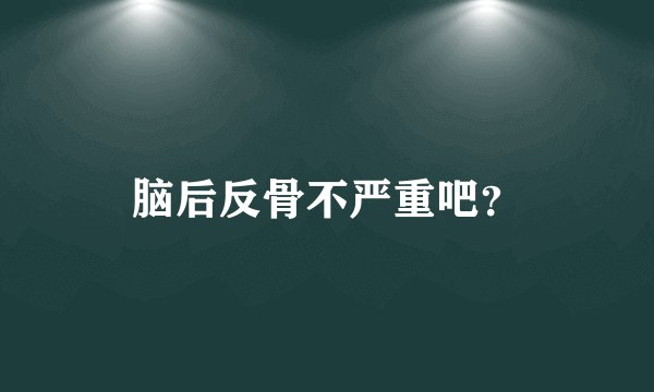脑后反骨不严重吧？