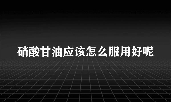 硝酸甘油应该怎么服用好呢