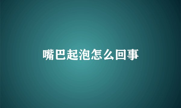 嘴巴起泡怎么回事