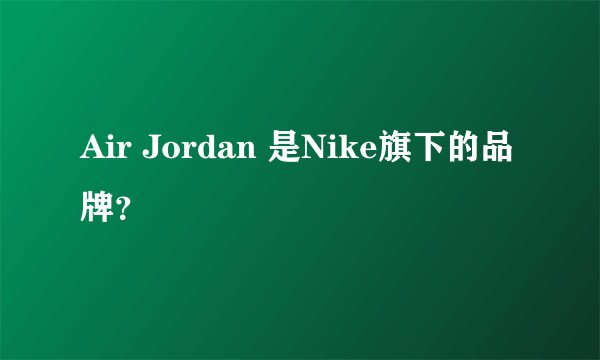 Air Jordan 是Nike旗下的品牌？
