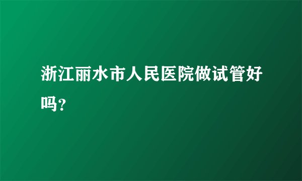 浙江丽水市人民医院做试管好吗？