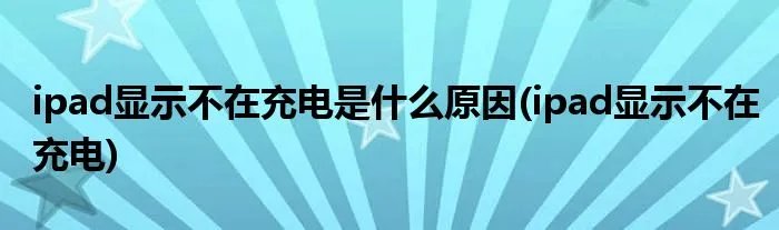 ipad显示不在充电是什么原因(ipad显示不在充电)