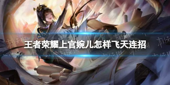 《王者荣耀》上官婉儿怎样飞天连招 上官婉儿连招技巧