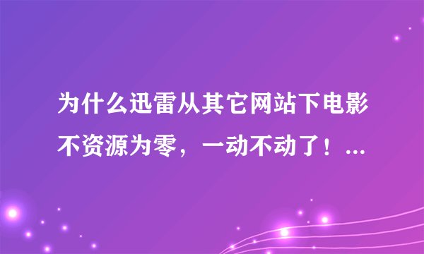 为什么迅雷从其它网站下电影不资源为零，一动不动了！从迅雷官网下载又可以
