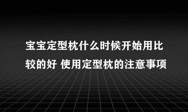 宝宝定型枕什么时候开始用比较的好 使用定型枕的注意事项