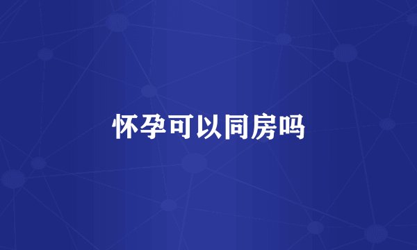 怀孕可以同房吗