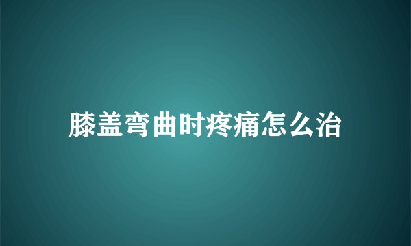 膝盖弯曲时疼痛怎么治