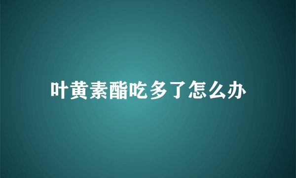叶黄素酯吃多了怎么办