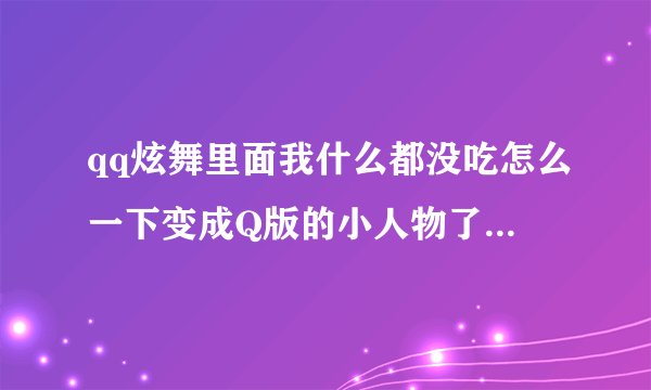 qq炫舞里面我什么都没吃怎么一下变成Q版的小人物了还是永久的