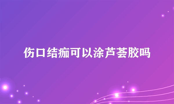 伤口结痂可以涂芦荟胶吗