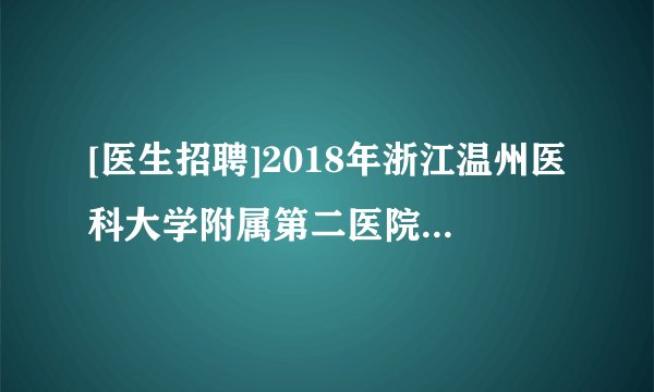 [医生招聘]2018年浙江温州医科大学附属第二医院台州院区招聘编外人员公告