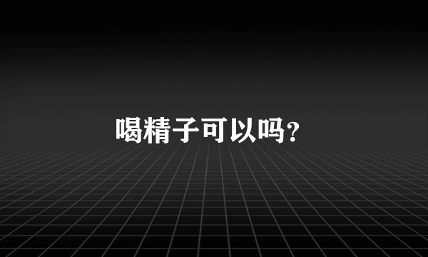 喝精子可以吗？