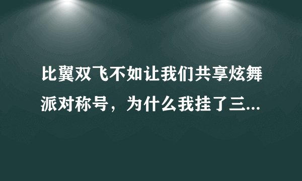 比翼双飞不如让我们共享炫舞派对称号，为什么我挂了三小时还是没有？是要两个人一起坐还是一个人也可以？