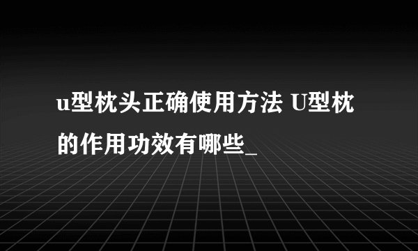 u型枕头正确使用方法 U型枕的作用功效有哪些_